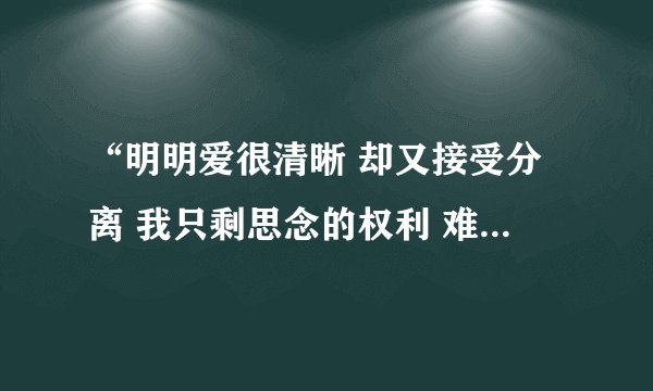 “明明爱很清晰 却又接受分离 我只剩思念的权利 难过还来不及 爱早已融入呼吸 不存在的存在心底”后面...