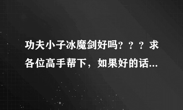 功夫小子冰魔剑好吗？？？求各位高手帮下，如果好的话帮我说下连招吧。。。谢了。。。