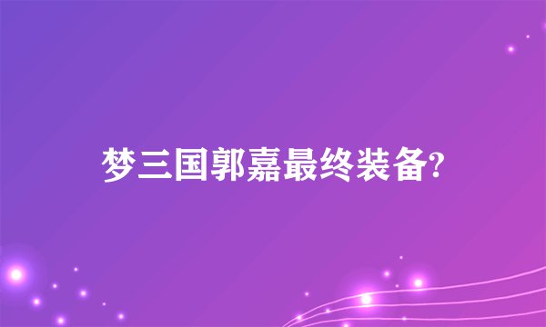 梦三国郭嘉最终装备?
