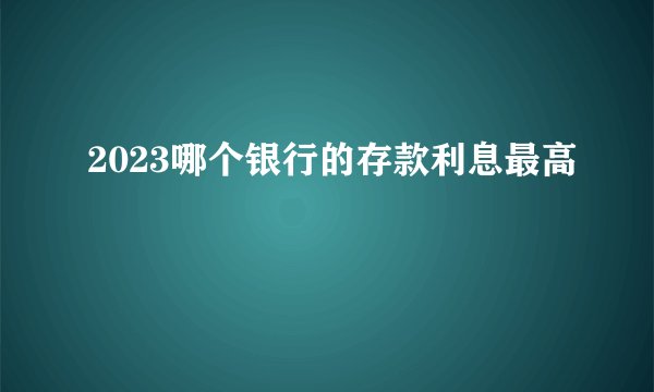 2023哪个银行的存款利息最高