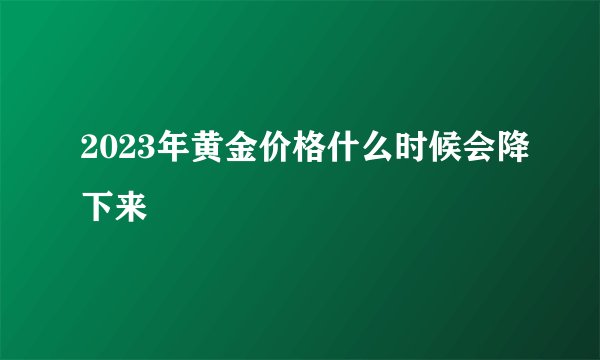 2023年黄金价格什么时候会降下来