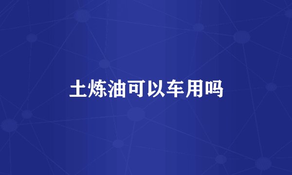 土炼油可以车用吗