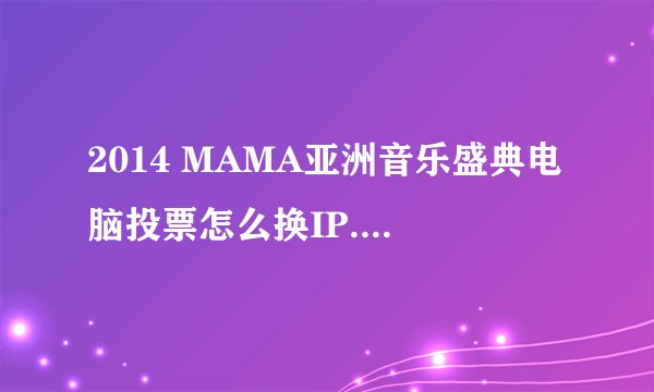 2014 MAMA亚洲音乐盛典电脑投票怎么换IP.我用无线网只要把路由器拔下去再安上去就可以了么