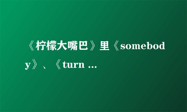 《柠檬大嘴巴》里《somebody》、《turn up the music》歌词~