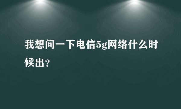 我想问一下电信5g网络什么时候出？