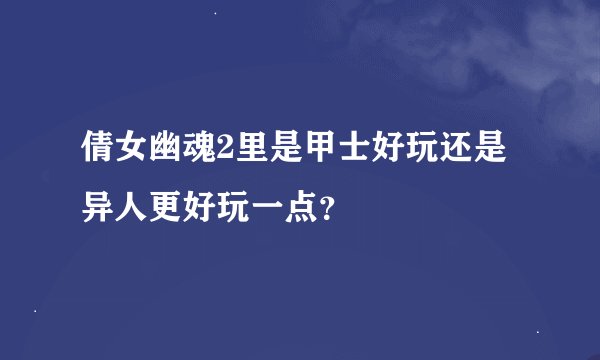 倩女幽魂2里是甲士好玩还是异人更好玩一点？