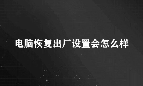 电脑恢复出厂设置会怎么样