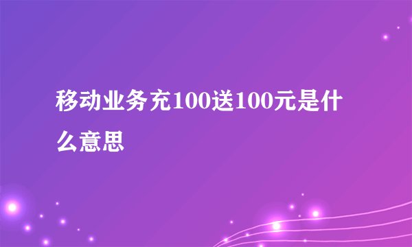 移动业务充100送100元是什么意思