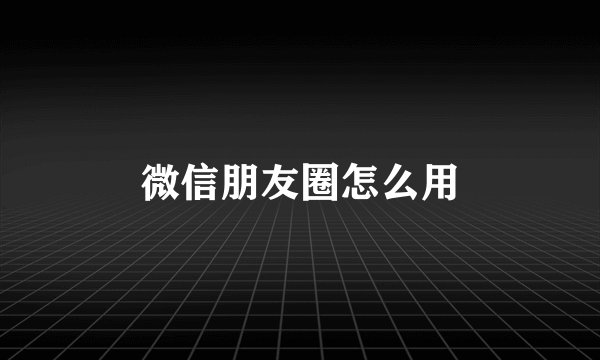 微信朋友圈怎么用