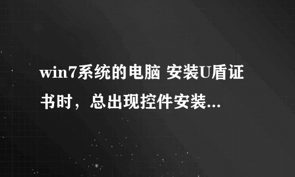 win7系统的电脑 安装U盾证书时，总出现控件安装失败，证书下载不了，怎么解决？？