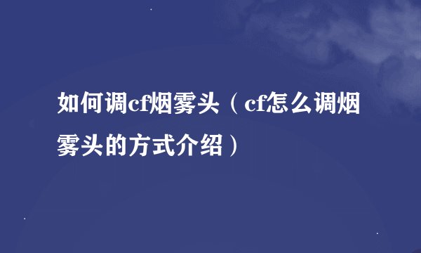 如何调cf烟雾头（cf怎么调烟雾头的方式介绍）