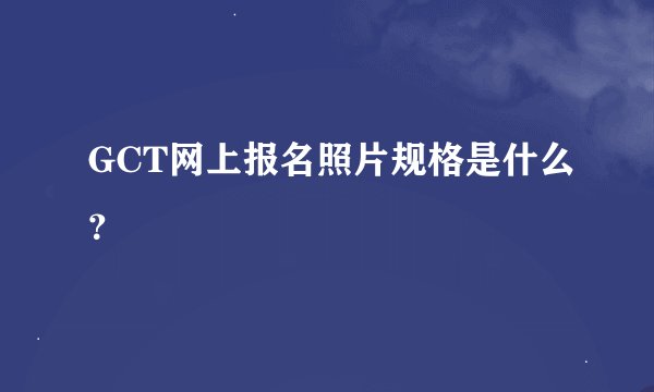 GCT网上报名照片规格是什么？
