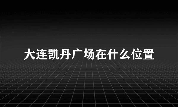 大连凯丹广场在什么位置