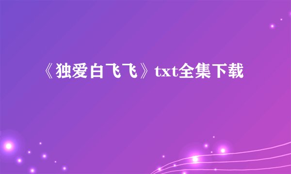 《独爱白飞飞》txt全集下载