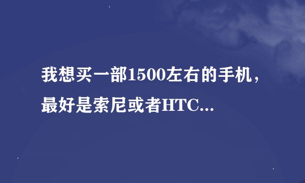 我想买一部1500左右的手机，最好是索尼或者HTC的，有什么推荐吗？