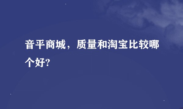 音平商城，质量和淘宝比较哪个好?