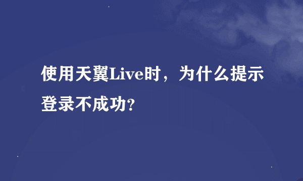 使用天翼Live时，为什么提示登录不成功？