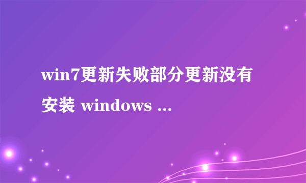 win7更新失败部分更新没有安装 windows update遇到未知错误