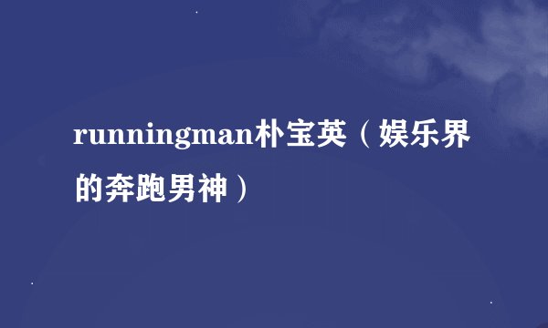 runningman朴宝英（娱乐界的奔跑男神）
