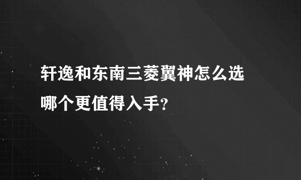 轩逸和东南三菱翼神怎么选 哪个更值得入手？