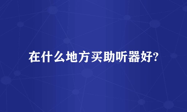 在什么地方买助听器好?