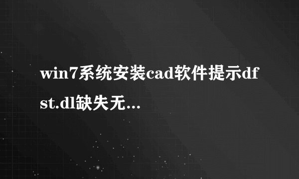 win7系统安装cad软件提示dfst.dl缺失无法正常安装使用如何解决