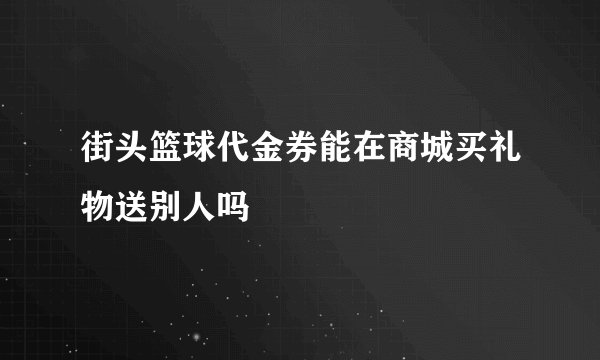 街头篮球代金券能在商城买礼物送别人吗