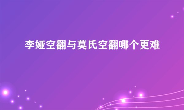 李娅空翻与莫氏空翻哪个更难
