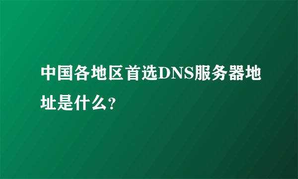 中国各地区首选DNS服务器地址是什么？