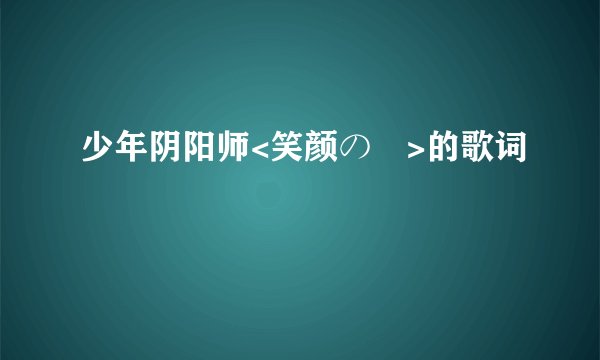 少年阴阳师<笑颜の訳>的歌词