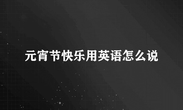 元宵节快乐用英语怎么说