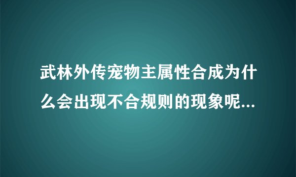 武林外传宠物主属性合成为什么会出现不合规则的现象呢？副属性就没出现呢？