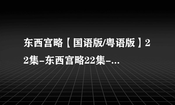 东西宫略【国语版/粤语版】22集-东西宫略22集-东西宫略【国语版/粤语版】全集第22集