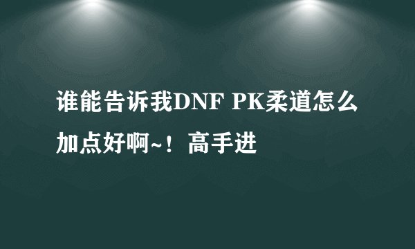 谁能告诉我DNF PK柔道怎么加点好啊~！高手进
