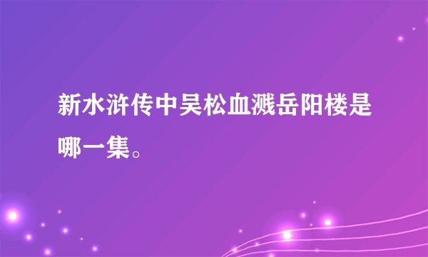 新水浒传中吴松血溅岳阳楼是哪一集。