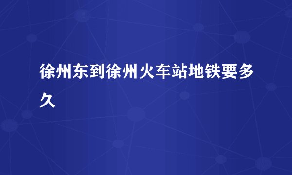 徐州东到徐州火车站地铁要多久