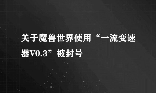 关于魔兽世界使用“一流变速器V0.3”被封号