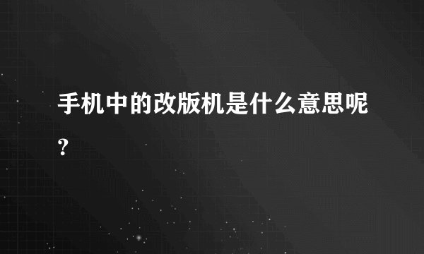 手机中的改版机是什么意思呢？