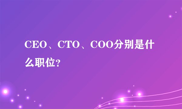 CEO、CTO、COO分别是什么职位？