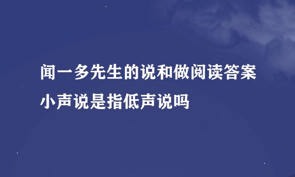 闻一多先生的说和做阅读答案小声说是指低声说吗
