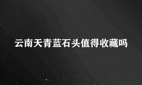 云南天青蓝石头值得收藏吗