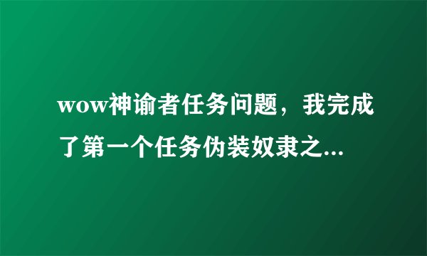 wow神谕者任务问题，我完成了第一个任务伪装奴隶之后在没任务了怎么办啊