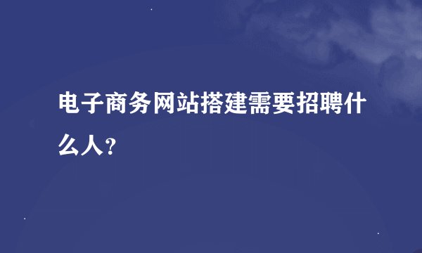 电子商务网站搭建需要招聘什么人？