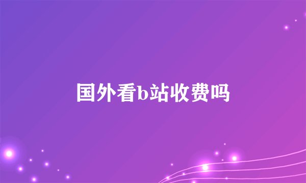 国外看b站收费吗