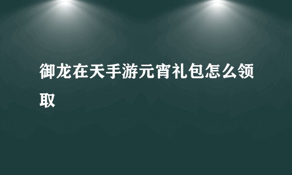 御龙在天手游元宵礼包怎么领取