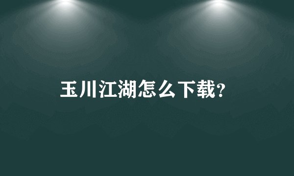 玉川江湖怎么下载？
