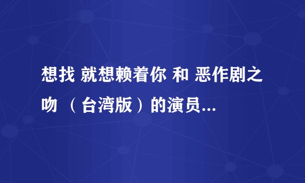 想找 就想赖着你 和 恶作剧之吻 （台湾版）的演员表分别是谁饰演谁