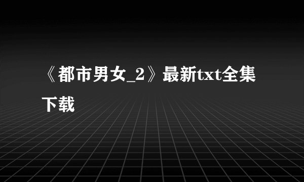 《都市男女_2》最新txt全集下载