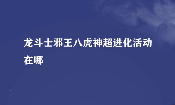 龙斗士邪王八虎神超进化活动在哪