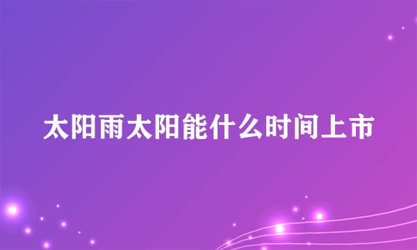 太阳雨太阳能什么时间上市